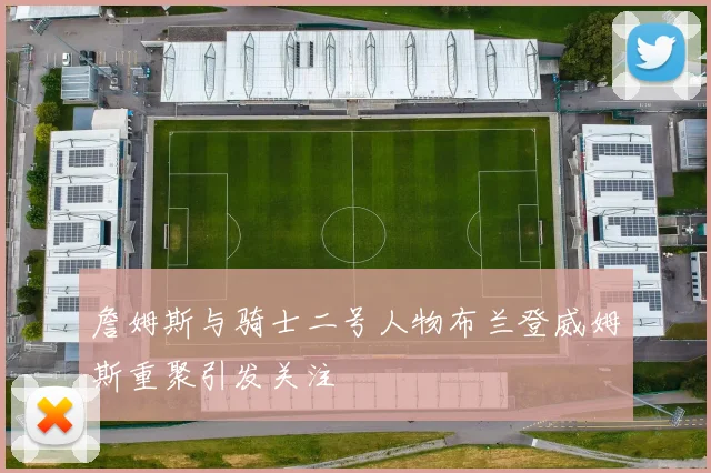 詹姆斯与骑士二号人物布兰登威姆斯重聚引发关注