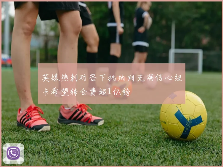英媒热刺对签下托纳利充满信心纽卡希望转会费超1亿镑