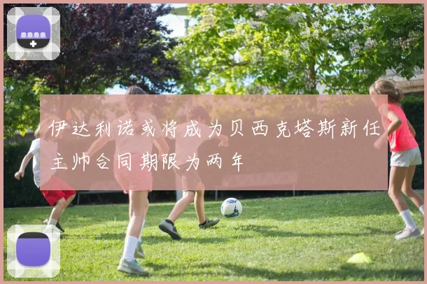 伊达利诺或将成为贝西克塔斯新任主帅合同期限为两年