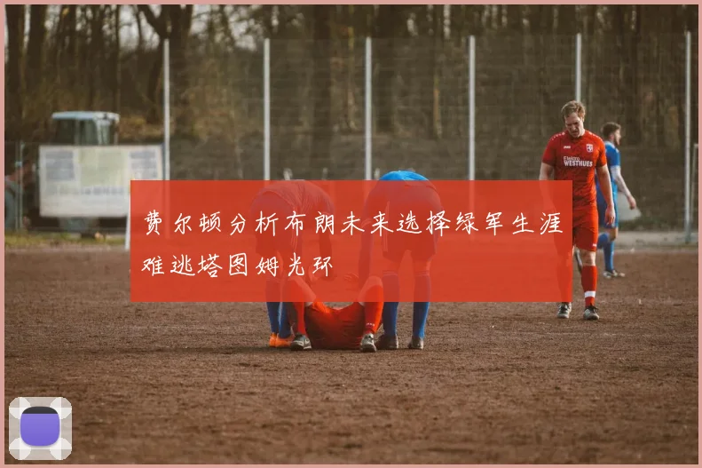 费尔顿分析布朗未来选择绿军生涯难逃塔图姆光环