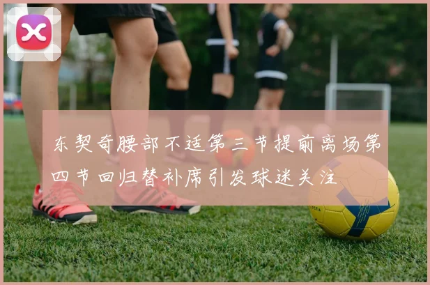 东契奇腰部不适第三节提前离场第四节回归替补席引发球迷关注