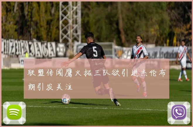 联盟传闻鹰火拓三队欲引进杰伦布朗引发关注