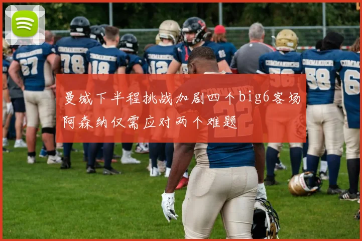 曼城下半程挑战加剧四个big6客场阿森纳仅需应对两个难题
