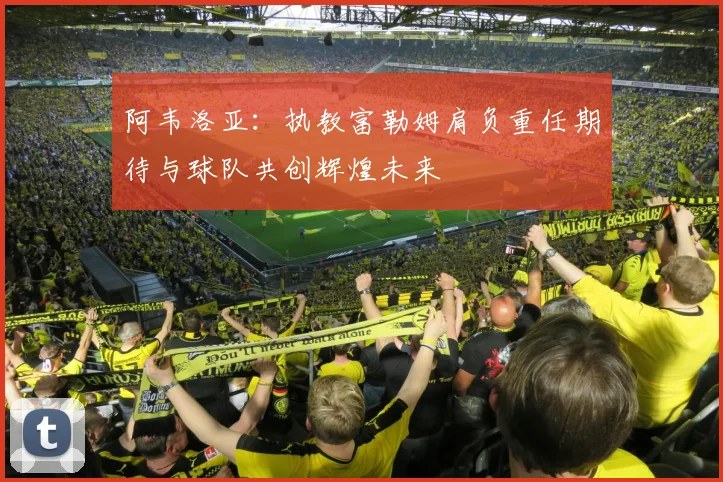 阿韦洛亚：执教富勒姆肩负重任期待与球队共创辉煌未来