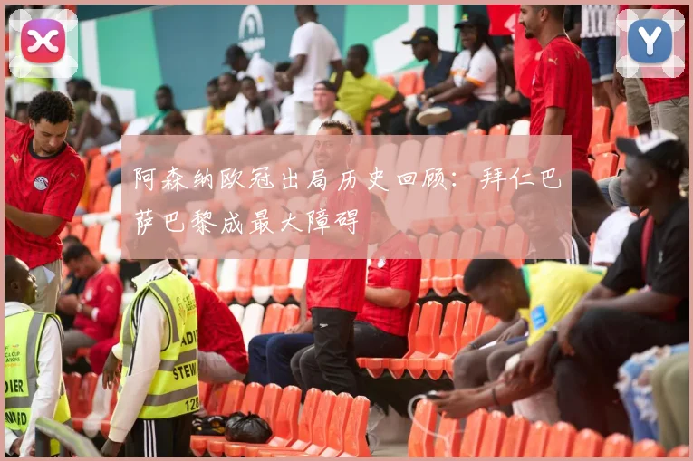 阿森纳欧冠出局历史回顾：拜仁巴萨巴黎成最大障碍