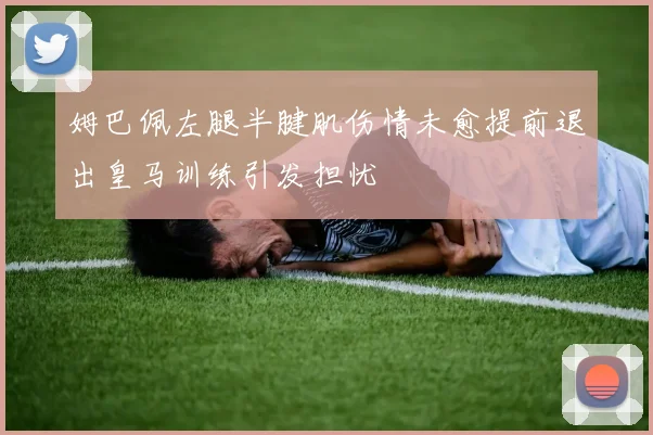 姆巴佩左腿半腱肌伤情未愈提前退出皇马训练引发担忧