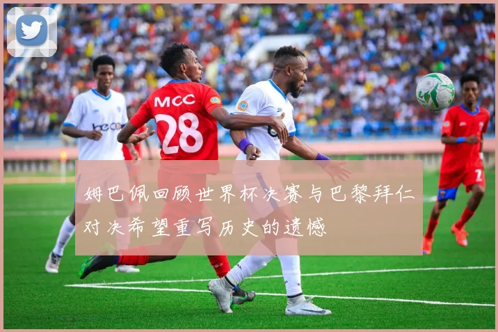 姆巴佩回顾世界杯决赛与巴黎拜仁对决希望重写历史的遗憾