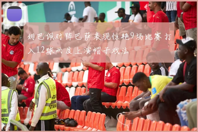 姆巴佩对阵巴萨表现惊艳9场比赛打入12球两度上演帽子戏法