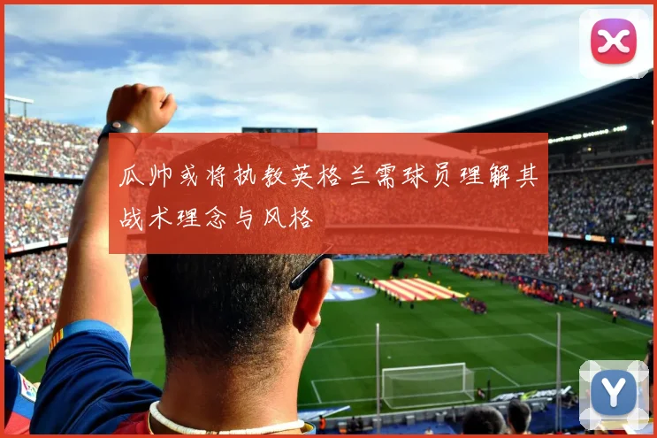 瓜帅或将执教英格兰需球员理解其战术理念与风格