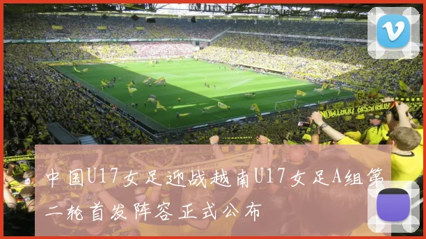 中国U17女足迎战越南U17女足A组第二轮首发阵容正式公布