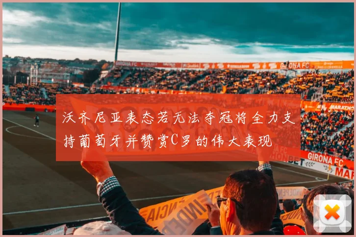沃齐尼亚表态若无法夺冠将全力支持葡萄牙并赞赏C罗的伟大表现