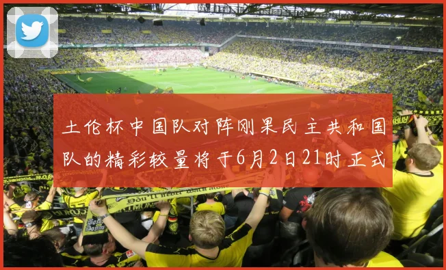 土伦杯中国队对阵刚果民主共和国队的精彩较量将于6月2日21时正式开启