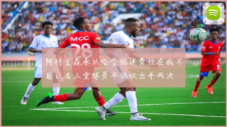 阿特金森承认哈登低迷责任在我不能让名人堂球员半场仅出手两次