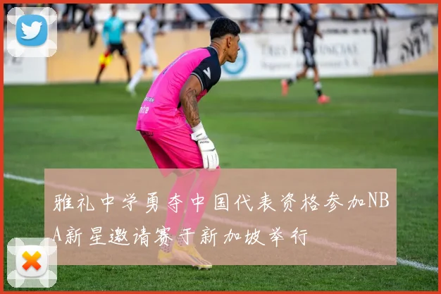 雅礼中学勇夺中国代表资格参加NBA新星邀请赛于新加坡举行