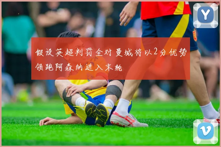 假设英超判罚全对曼城将以2分优势领跑阿森纳进入末轮