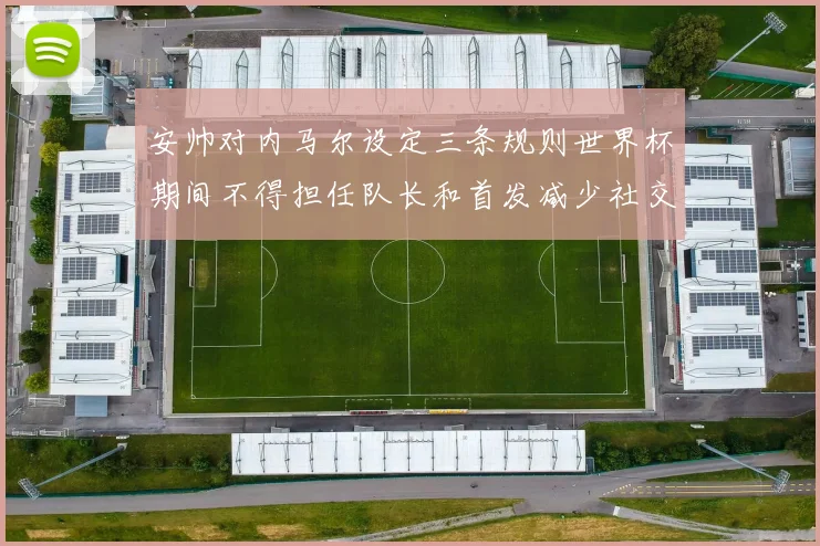 安帅对内马尔设定三条规则世界杯期间不得担任队长和首发减少社交媒体使用