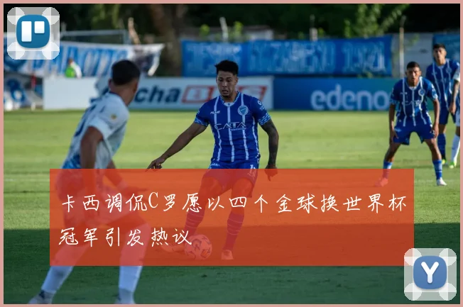 卡西调侃C罗愿以四个金球换世界杯冠军引发热议