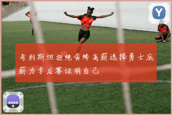 考利斯坦拒绝黄蜂高薪选择勇士底薪为季后赛证明自己