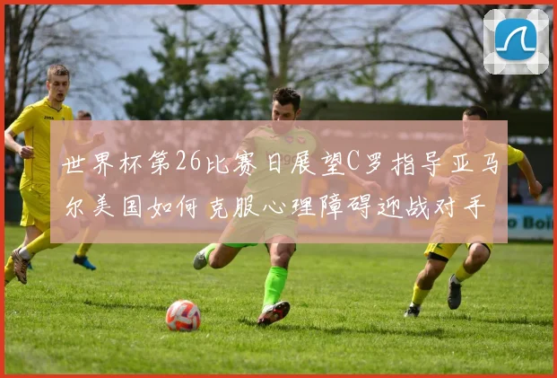 世界杯第26比赛日展望C罗指导亚马尔美国如何克服心理障碍迎战对手