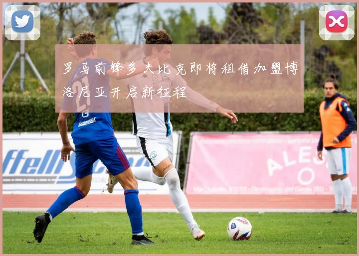 罗马前锋多夫比克即将租借加盟博洛尼亚开启新征程