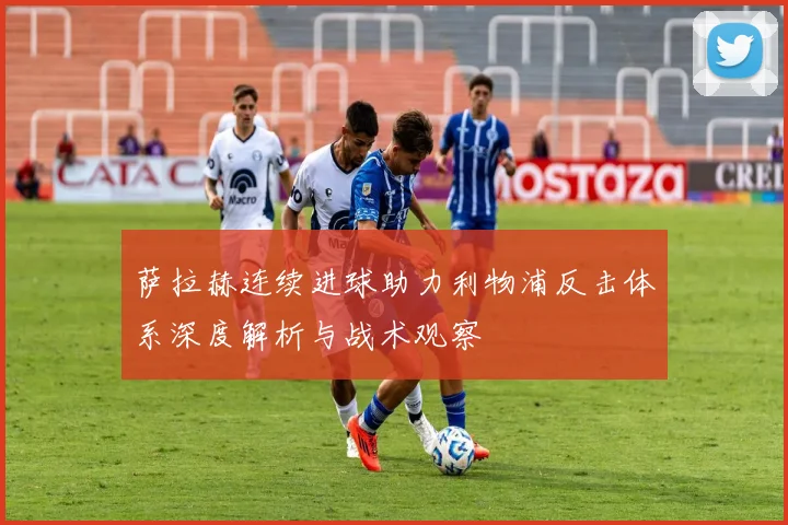 萨拉赫连续进球助力利物浦反击体系深度解析与战术观察
